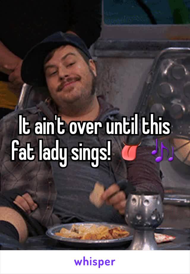 It ain't over until this fat lady sings! 👅🎶