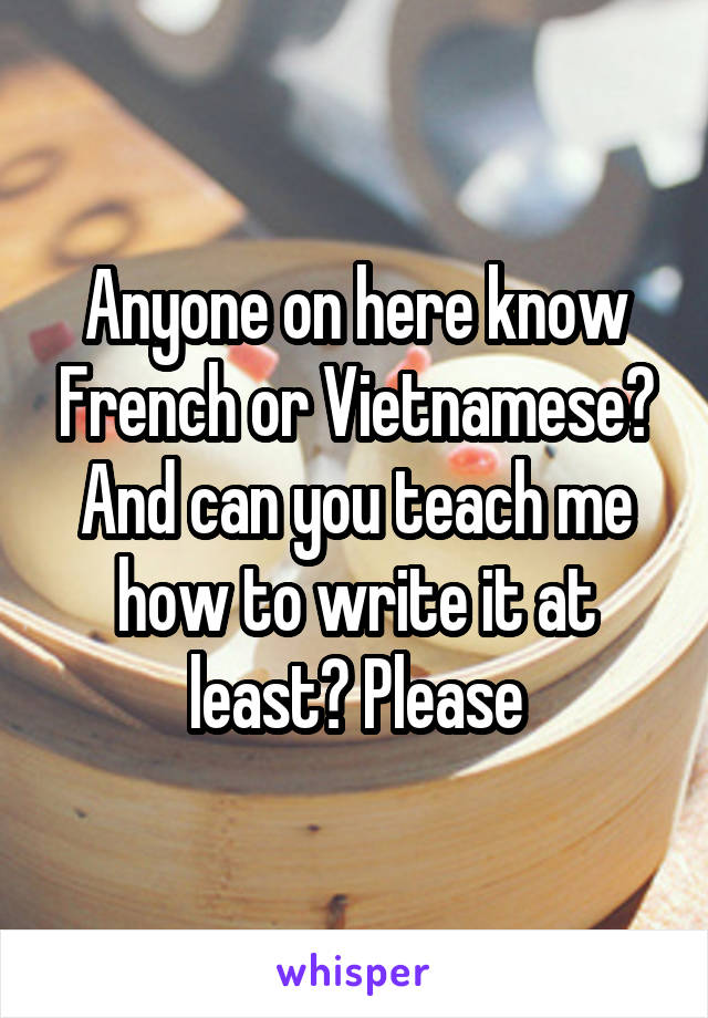 Anyone on here know French or Vietnamese? And can you teach me how to write it at least? Please