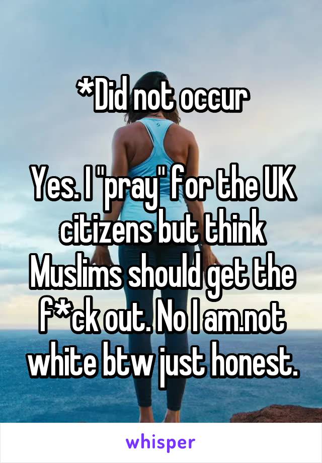 *Did not occur

Yes. I "pray" for the UK citizens but think Muslims should get the f*ck out. No I am.not white btw just honest.