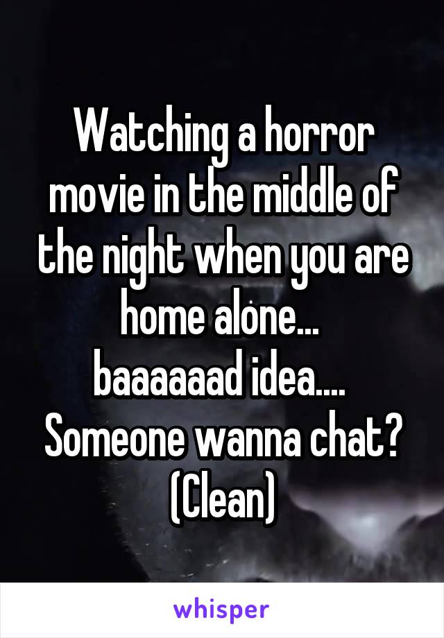 Watching a horror movie in the middle of the night when you are home alone... 
baaaaaad idea.... 
Someone wanna chat? (Clean)