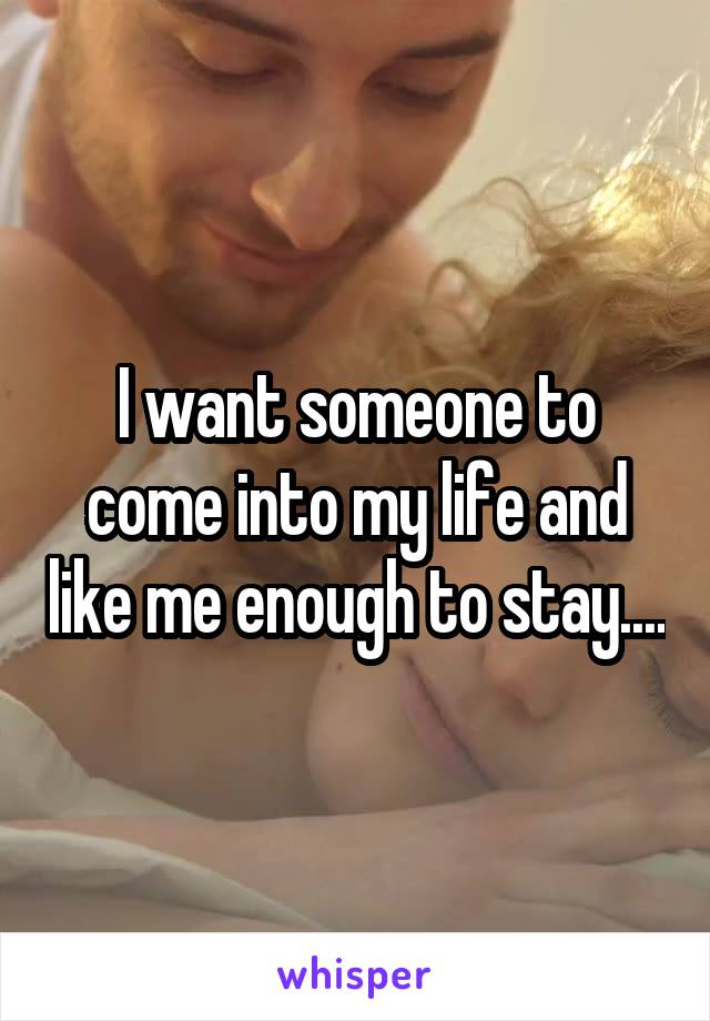 I want someone to come into my life and like me enough to stay....