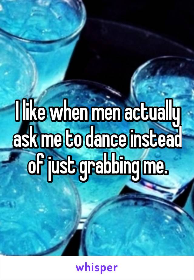 I like when men actually ask me to dance instead of just grabbing me.