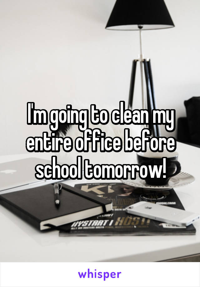 I'm going to clean my entire office before school tomorrow!