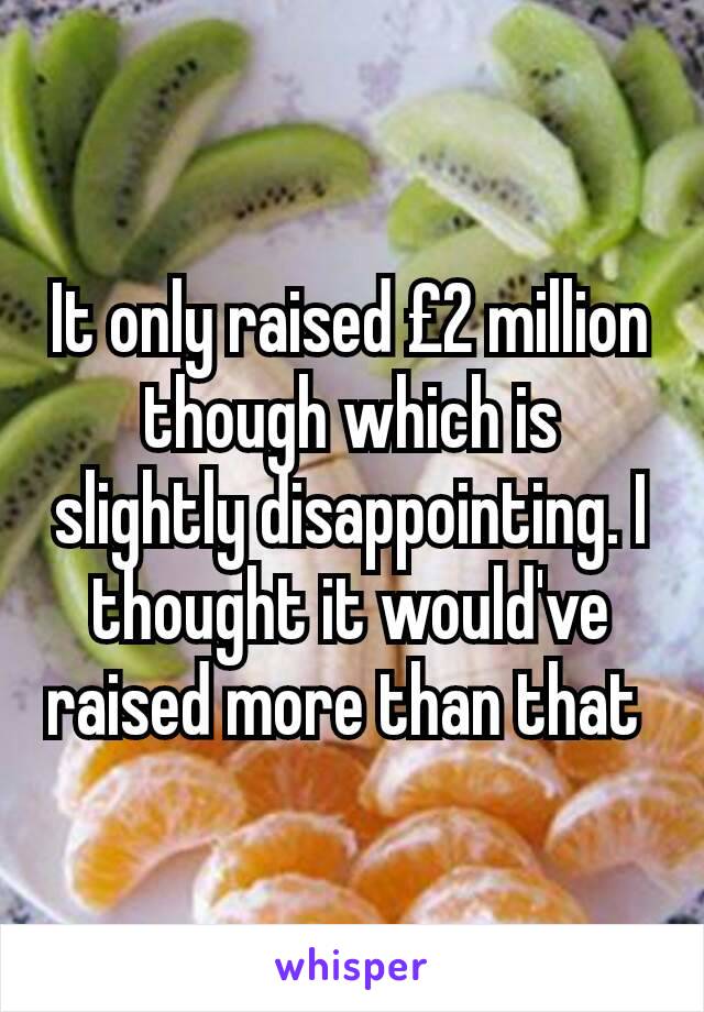 It only raised £2 million though which is slightly disappointing. I thought it would've raised more than that 