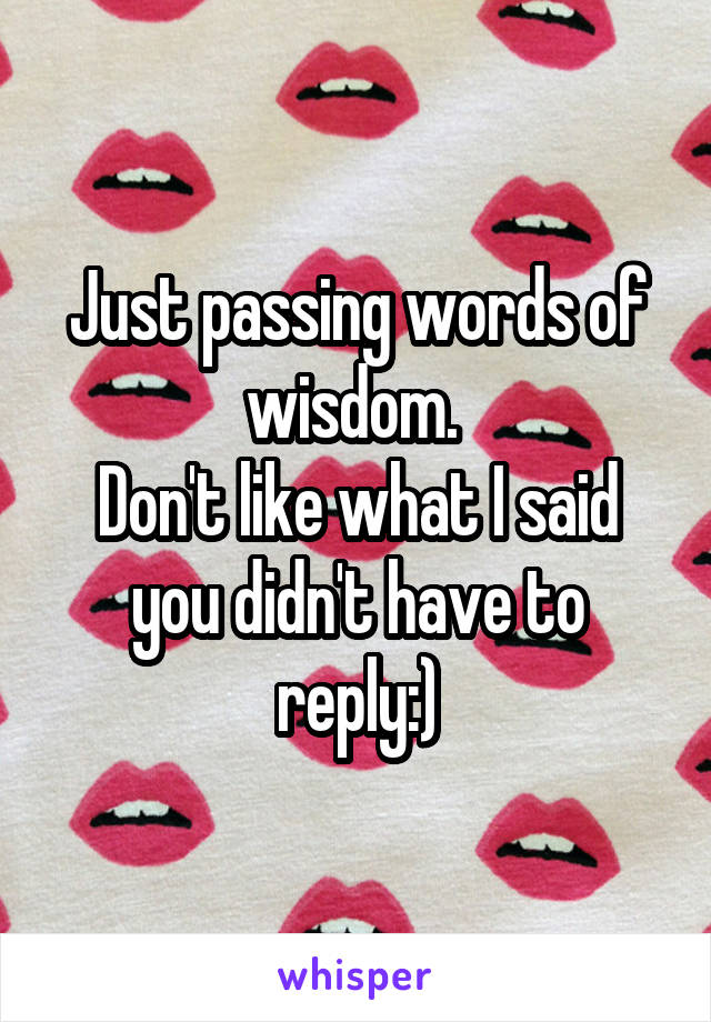 Just passing words of wisdom. 
Don't like what I said you didn't have to reply:)