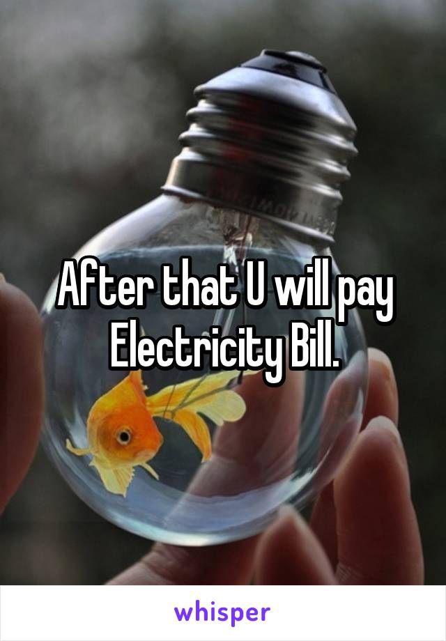 After that U will pay Electricity Bill.