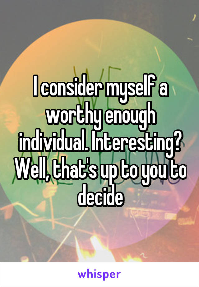 I consider myself a worthy enough individual. Interesting? Well, that's up to you to decide