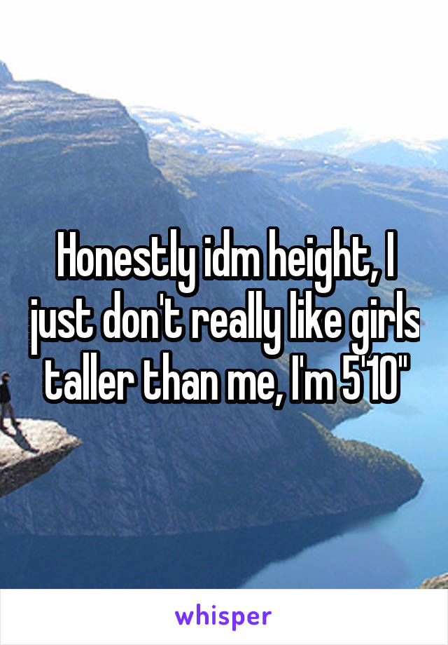 Honestly idm height, I just don't really like girls taller than me, I'm 5'10''