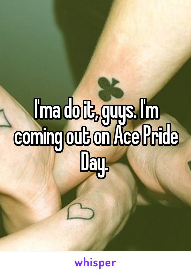 I'ma do it, guys. I'm coming out on Ace Pride Day. 