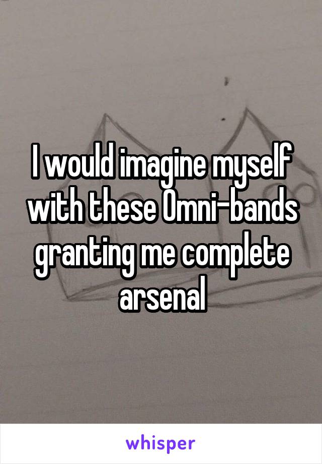 I would imagine myself with these Omni-bands granting me complete arsenal