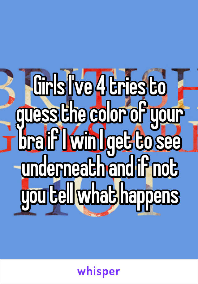 Girls I've 4 tries to guess the color of your bra if I win I get to see underneath and if not you tell what happens