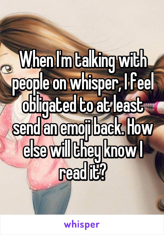 When I'm talking with people on whisper, I feel obligated to at least send an emoji back. How else will they know I read it?