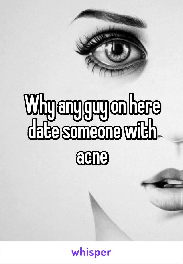 Why any guy on here date someone with acne