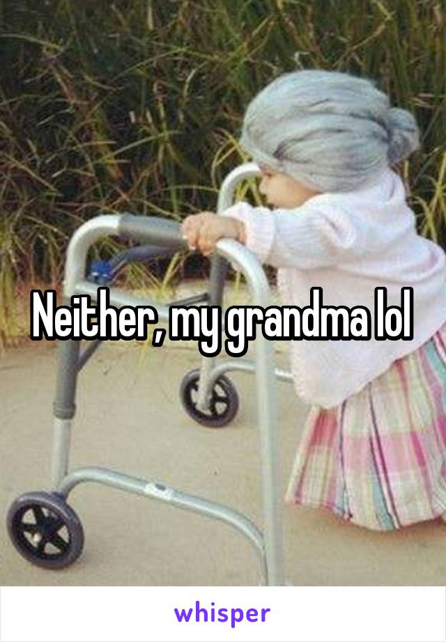 Neither, my grandma lol 