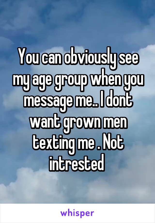 You can obviously see my age group when you message me.. I dont want grown men texting me . Not intrested 