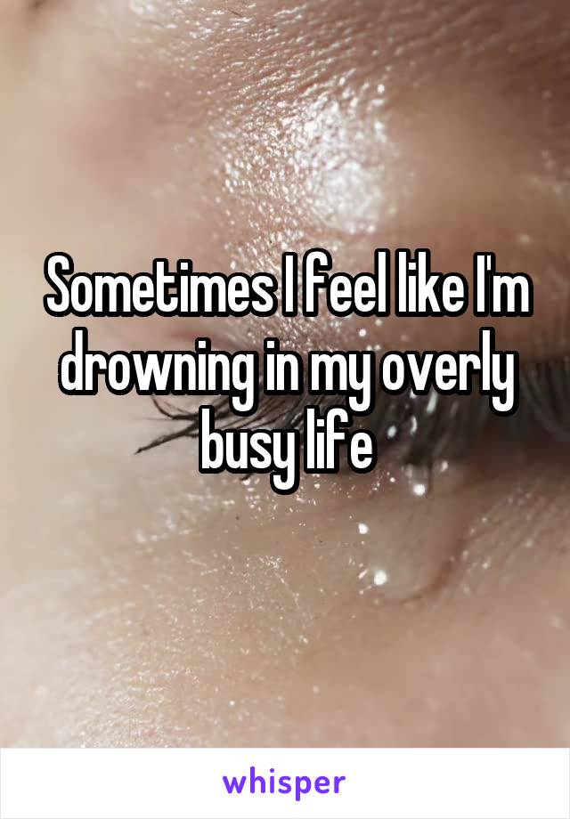 Sometimes I feel like I'm drowning in my overly busy life
