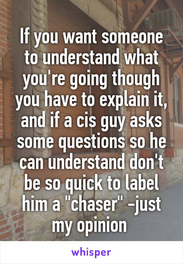 If you want someone to understand what you're going though you have to explain it, and if a cis guy asks some questions so he can understand don't be so quick to label him a "chaser" -just my opinion 