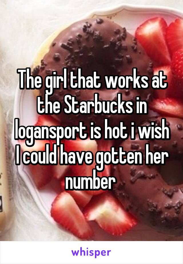 The girl that works at the Starbucks in logansport is hot i wish I could have gotten her number 