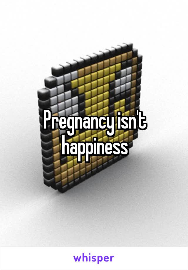 Pregnancy isn't happiness