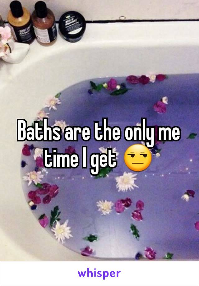 Baths are the only me time I get 😒