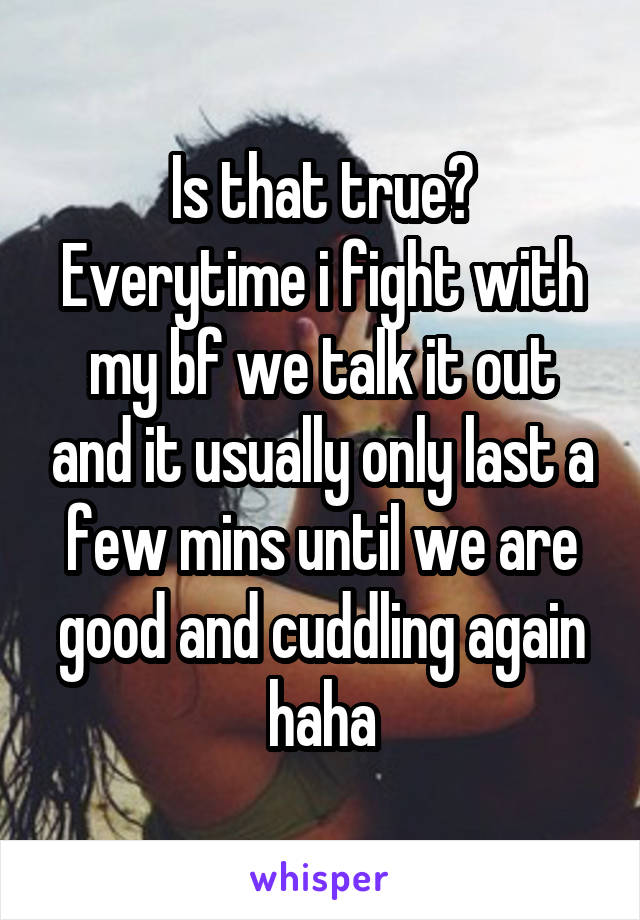 Is that true? Everytime i fight with my bf we talk it out and it usually only last a few mins until we are good and cuddling again haha