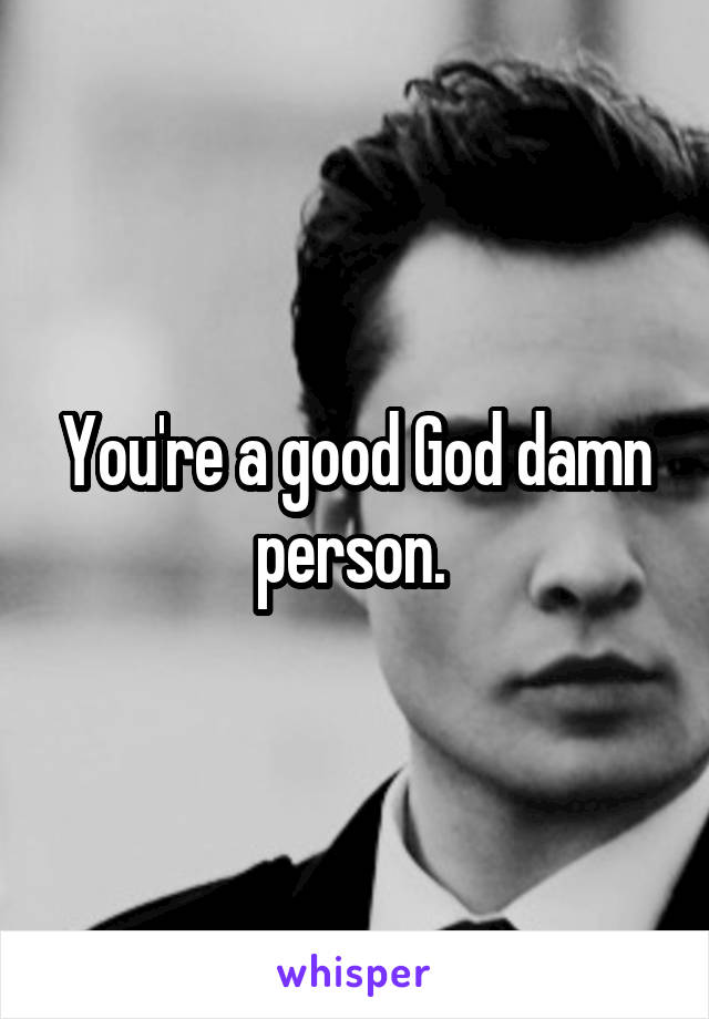 You're a good God damn person. 