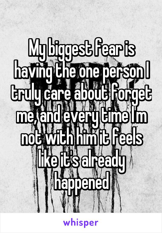 My biggest fear is having the one person I truly care about forget me, and every time I'm not with him it feels like it's already happened