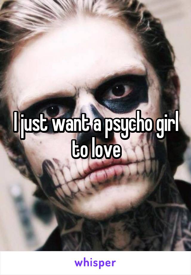 I just want a psycho girl to love