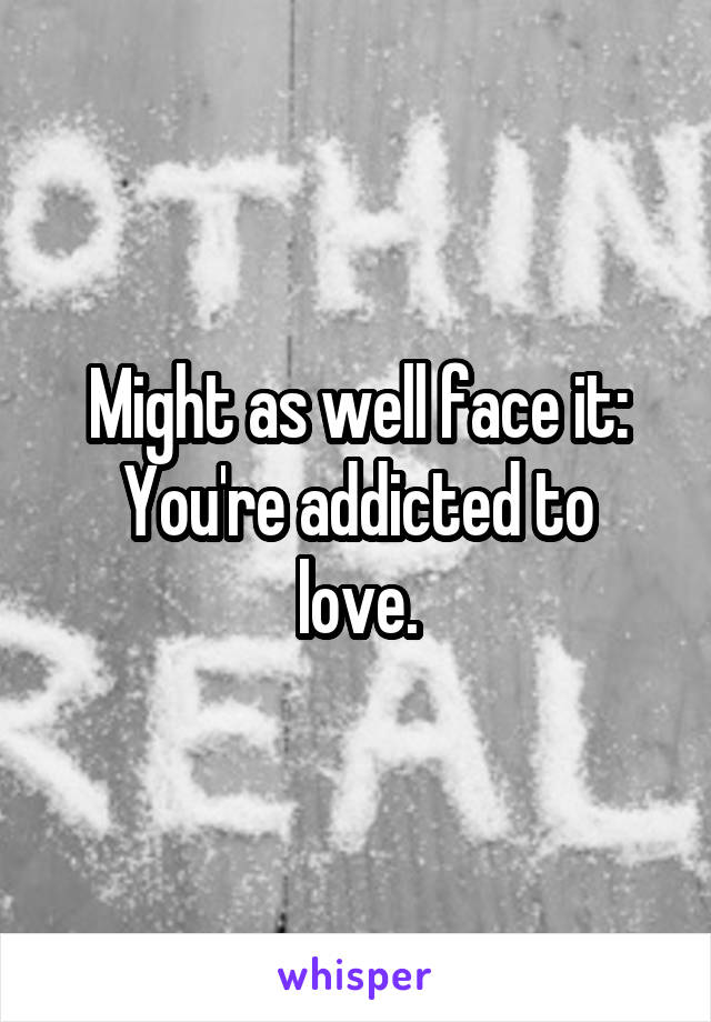 Might as well face it:
You're addicted to love.