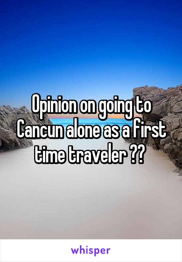 Opinion on going to Cancun alone as a first time traveler ?? 