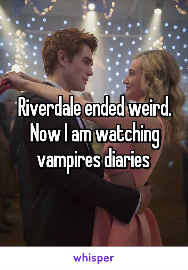 Riverdale ended weird. Now I am watching vampires diaries 