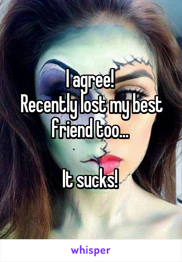 I agree! 
Recently lost my best friend too... 

It sucks! 