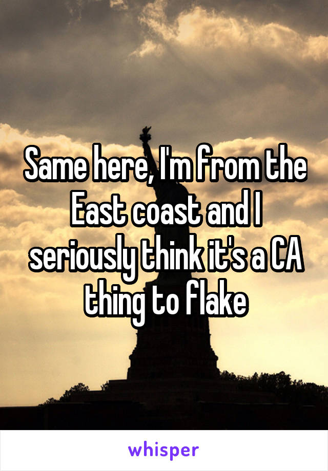 Same here, I'm from the East coast and I seriously think it's a CA thing to flake