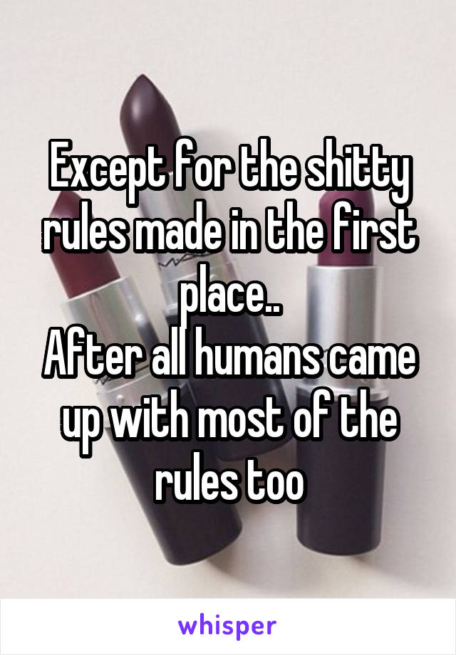 Except for the shitty rules made in the first place..
After all humans came up with most of the rules too