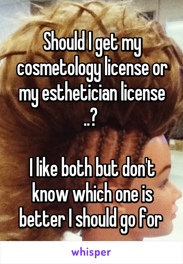 Should I get my cosmetology license or my esthetician license ..? 

I like both but don't know which one is better I should go for 