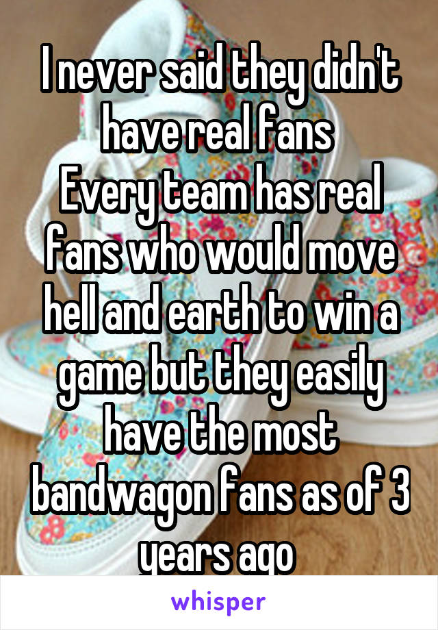 I never said they didn't have real fans 
Every team has real fans who would move hell and earth to win a game but they easily have the most bandwagon fans as of 3 years ago 