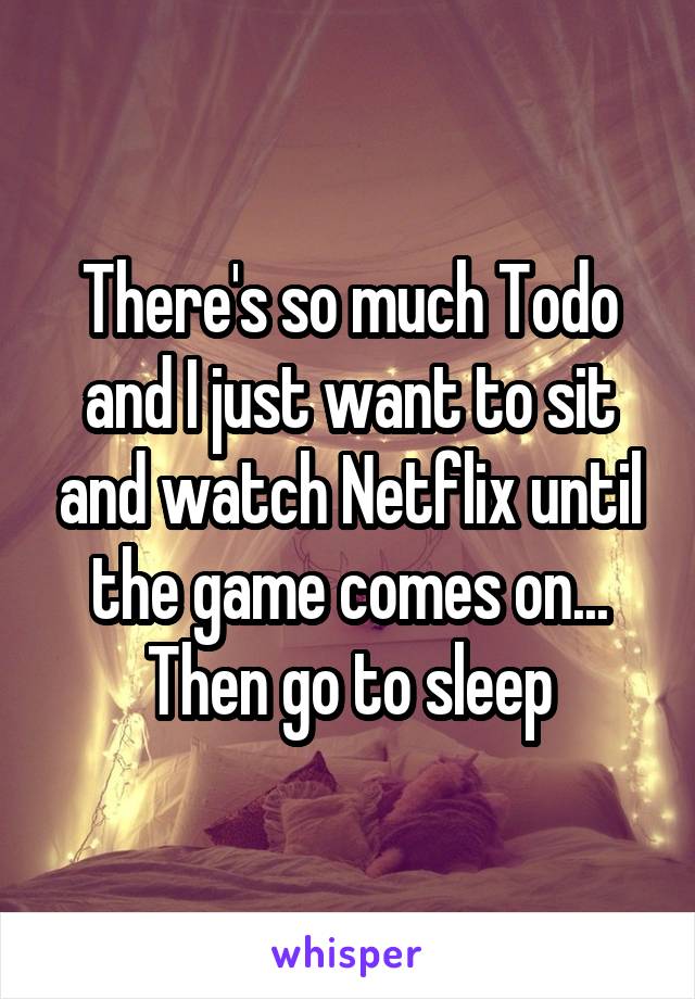 There's so much Todo and I just want to sit and watch Netflix until the game comes on... Then go to sleep