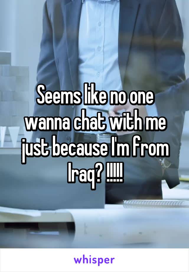 Seems like no one wanna chat with me just because I'm from Iraq? !!!!!