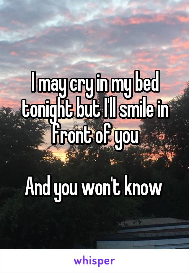 I may cry in my bed tonight but I'll smile in front of you

And you won't know 