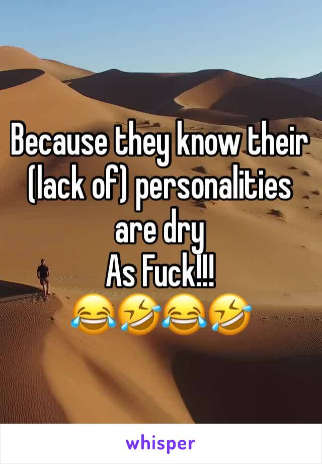 Because they know their (lack of) personalities are dry 
As Fuck!!! 
😂🤣😂🤣