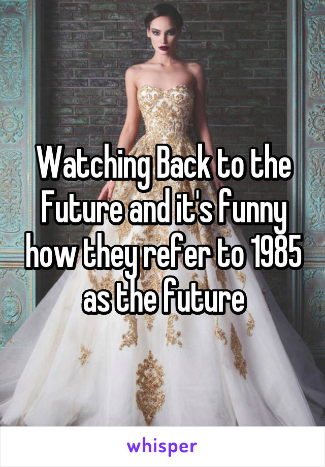 Watching Back to the Future and it's funny how they refer to 1985 as the future