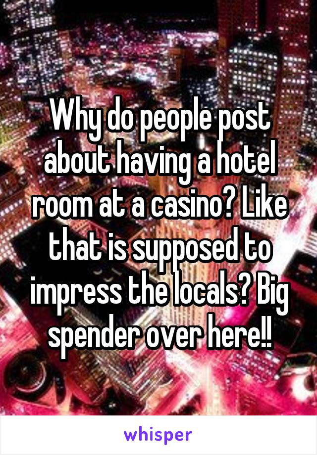 Why do people post about having a hotel room at a casino? Like that is supposed to impress the locals? Big spender over here!!