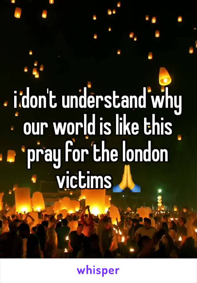 i don't understand why our world is like this pray for the london victims🙏