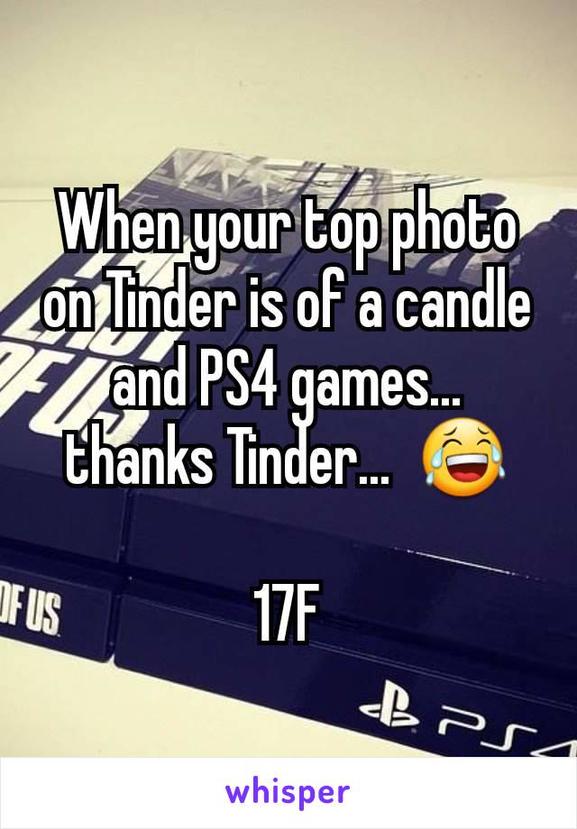 When your top photo on Tinder is of a candle and PS4 games... thanks Tinder...  😂

17F