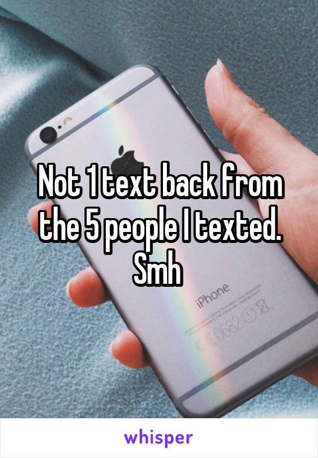 Not 1 text back from the 5 people I texted. Smh 