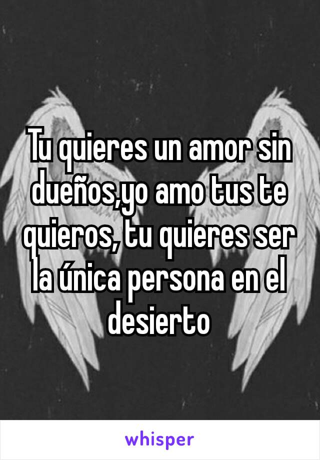 Tu quieres un amor sin dueños,yo amo tus te quieros, tu quieres ser la única persona en el desierto