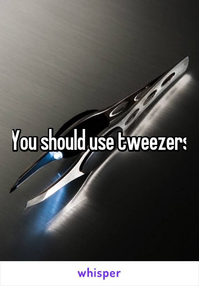 You should use tweezers