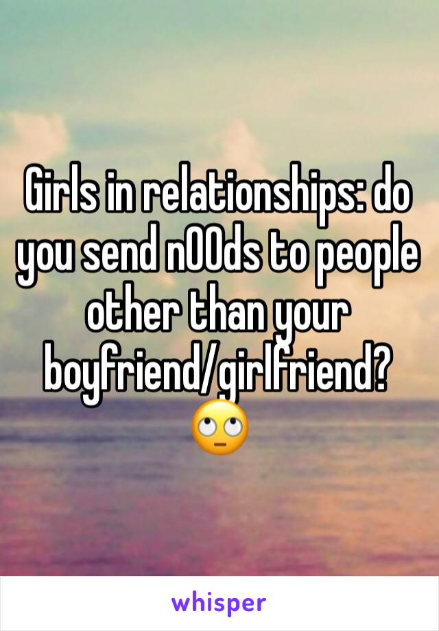 Girls in relationships: do you send n00ds to people other than your boyfriend/girlfriend? 🙄