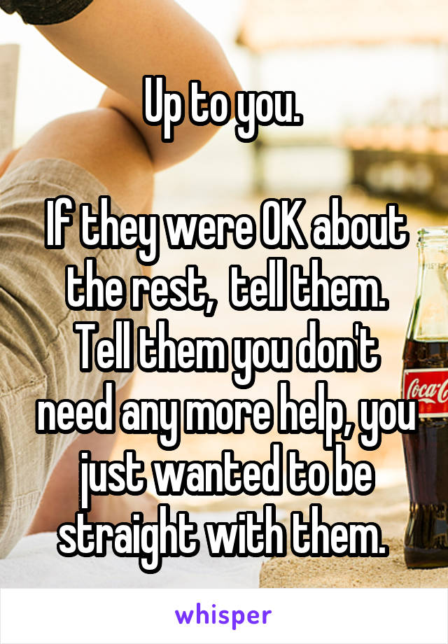 Up to you. 

If they were OK about the rest,  tell them.
Tell them you don't need any more help, you just wanted to be straight with them. 