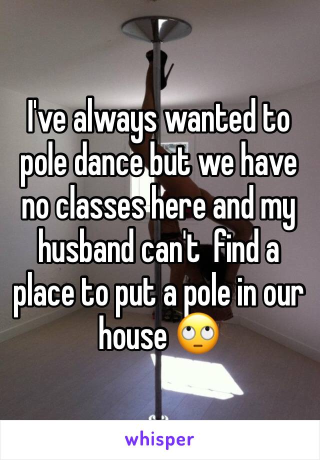 I've always wanted to pole dance but we have no classes here and my husband can't  find a place to put a pole in our house 🙄